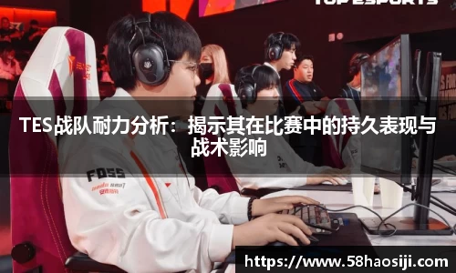 TES战队耐力分析：揭示其在比赛中的持久表现与战术影响