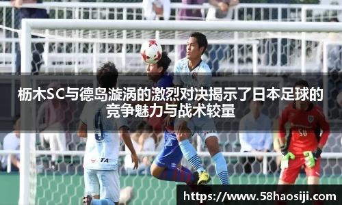 枥木SC与德岛漩涡的激烈对决揭示了日本足球的竞争魅力与战术较量