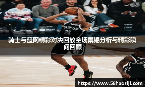 骑士与篮网精彩对决回放全场集锦分析与精彩瞬间回顾