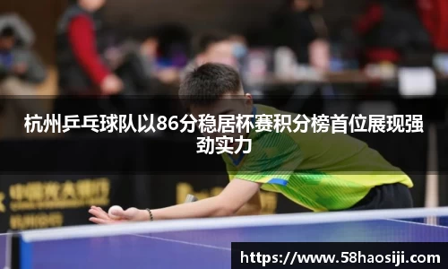 杭州乒乓球队以86分稳居杯赛积分榜首位展现强劲实力
